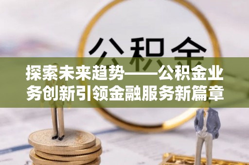 宝安探索未来趋势——公积金业务创新引领金融服务新篇章