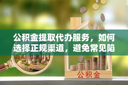 宝安公积金提取代办服务，如何选择正规渠道，避免常见陷阱