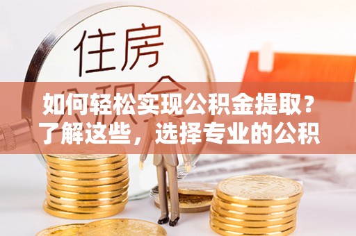 宝安如何轻松实现公积金提取？了解这些，选择专业的公积金提取代办服务