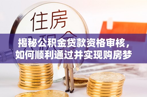 宝安揭秘公积金贷款资格审核，如何顺利通过并实现购房梦想