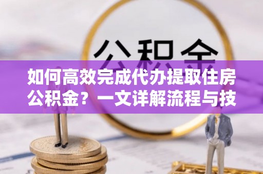 宝安如何高效完成代办提取住房公积金？一文详解流程与技巧