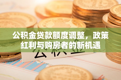 宝安公积金贷款额度调整，政策红利与购房者的新机遇