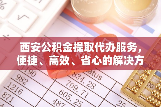 宝安西安公积金提取代办服务，便捷、高效、省心的解决方案