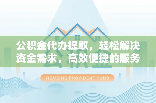 宝安公积金代办提取，轻松解决资金需求，高效便捷的服务选择