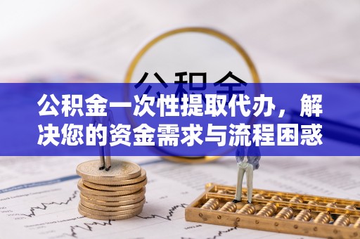 宝安公积金一次性提取代办，解决您的资金需求与流程困惑