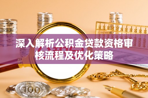 宝安深入解析公积金贷款资格审核流程及优化策略