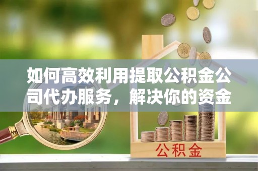 宝安如何高效利用提取公积金公司代办服务，解决你的资金难题