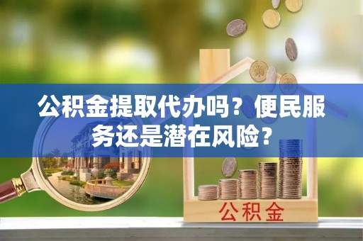 宝安公积金提取代办吗？便民服务还是潜在风险？