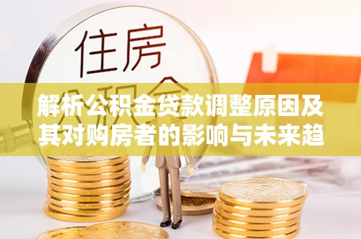 宝安解析公积金贷款调整原因及其对购房者的影响与未来趋势