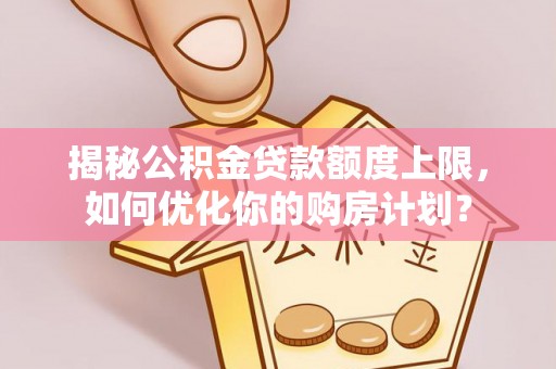 宝安揭秘公积金贷款额度上限，如何优化你的购房计划？