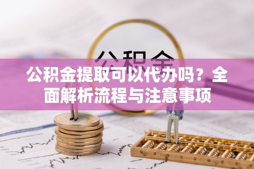 宝安公积金提取可以代办吗？全面解析流程与注意事项