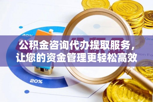 宝安公积金咨询代办提取服务，让您的资金管理更轻松高效