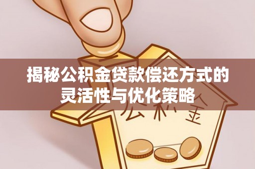 宝安揭秘公积金贷款偿还方式的灵活性与优化策略