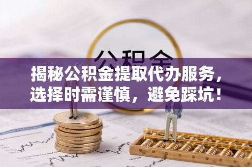 宝安揭秘公积金提取代办服务，选择时需谨慎，避免踩坑！