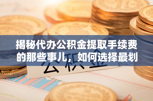 宝安揭秘代办公积金提取手续费的那些事儿，如何选择最划算的服务？