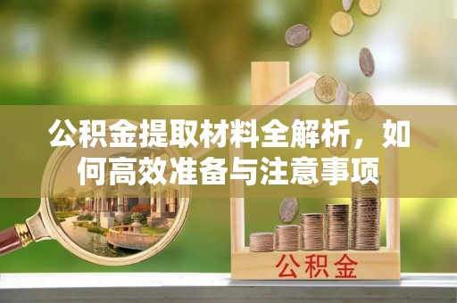 宝安公积金提取材料全解析，如何高效准备与注意事项