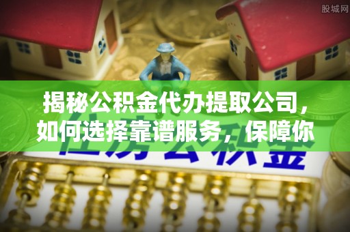 宝安揭秘公积金代办提取公司，如何选择靠谱服务，保障你的资金安全