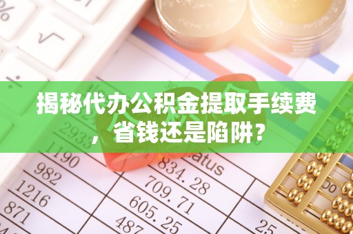宝安揭秘代办公积金提取手续费，省钱还是陷阱？