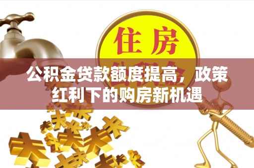 宝安公积金贷款额度提高，政策红利下的购房新机遇