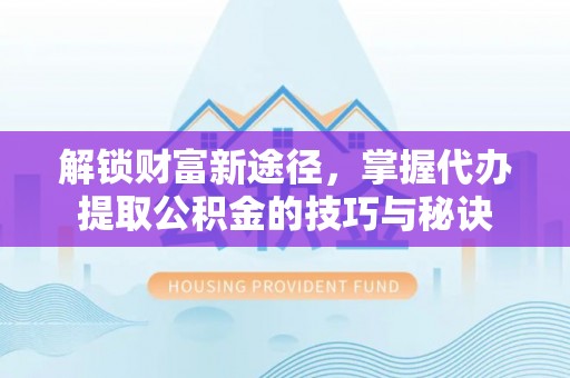 宝安解锁财富新途径，掌握代办提取公积金的技巧与秘诀