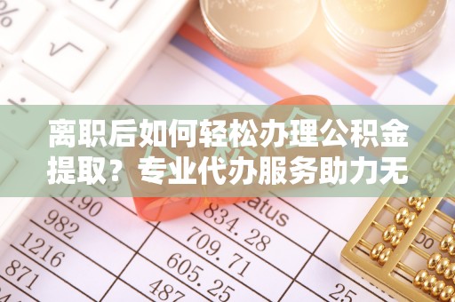 宝安离职后如何轻松办理公积金提取？专业代办服务助力无忧