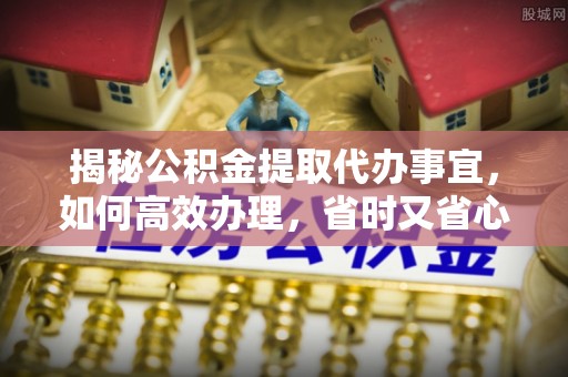 宝安揭秘公积金提取代办事宜，如何高效办理，省时又省心？