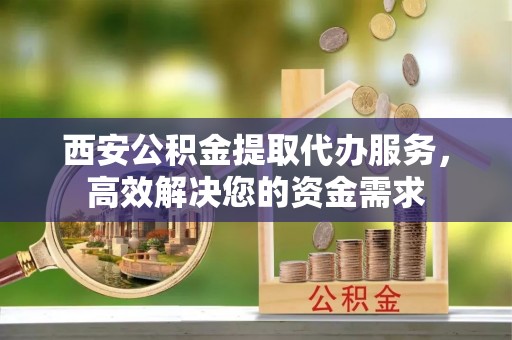 宝安西安公积金提取代办服务，高效解决您的资金需求