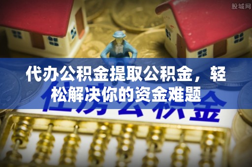 宝安代办公积金提取公积金，轻松解决你的资金难题