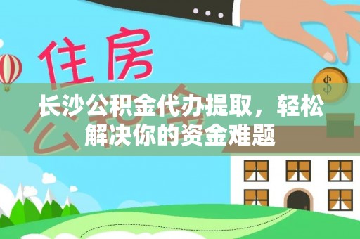 宝安长沙公积金代办提取，轻松解决你的资金难题