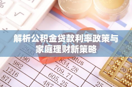 宝安解析公积金贷款利率政策与家庭理财新策略