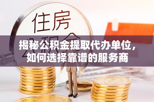 宝安揭秘公积金提取代办单位，如何选择靠谱的服务商