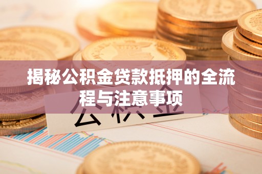 宝安揭秘公积金贷款抵押的全流程与注意事项