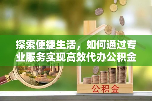 宝安探索便捷生活，如何通过专业服务实现高效代办公积金提取