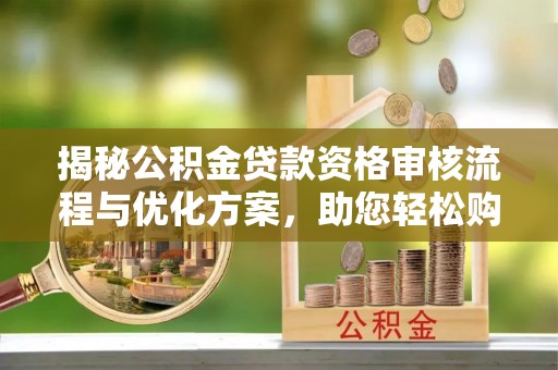 宝安揭秘公积金贷款资格审核流程与优化方案，助您轻松购房
