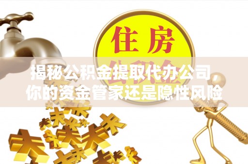 宝安揭秘公积金提取代办公司，你的资金管家还是隐性风险？