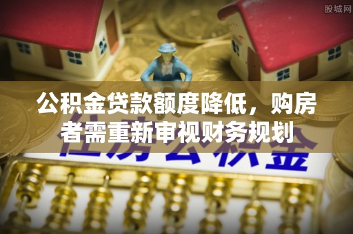 宝安公积金贷款额度降低，购房者需重新审视财务规划