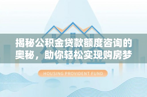 宝安揭秘公积金贷款额度咨询的奥秘，助你轻松实现购房梦想