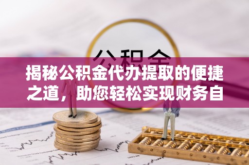 宝安揭秘公积金代办提取的便捷之道，助您轻松实现财务自由