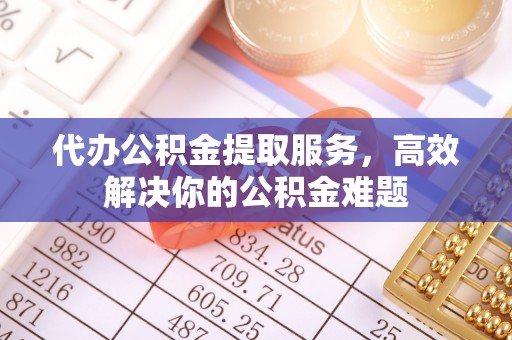 宝安代办公积金提取服务，高效解决你的公积金难题