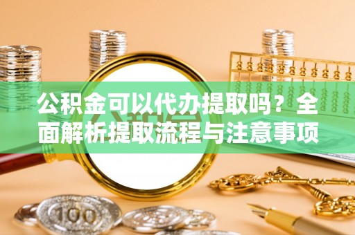 宝安公积金可以代办提取吗？全面解析提取流程与注意事项