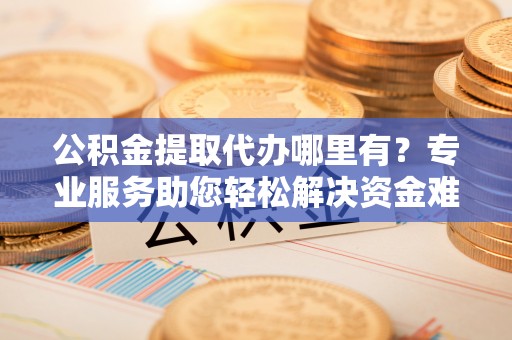 宝安公积金提取代办哪里有？专业服务助您轻松解决资金难题