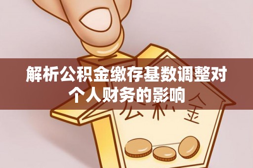 宝安解析公积金缴存基数调整对个人财务的影响