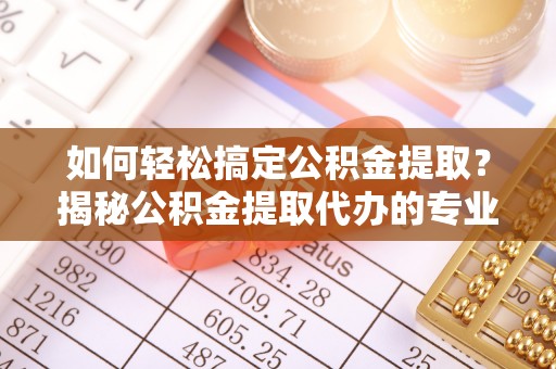 宝安如何轻松搞定公积金提取？揭秘公积金提取代办的专业服务