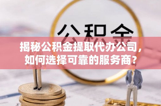宝安揭秘公积金提取代办公司，如何选择可靠的服务商？