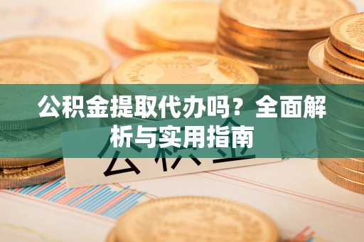 宝安公积金提取代办吗？全面解析与实用指南