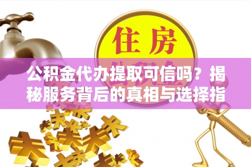 宝安公积金代办提取可信吗？揭秘服务背后的真相与选择指南