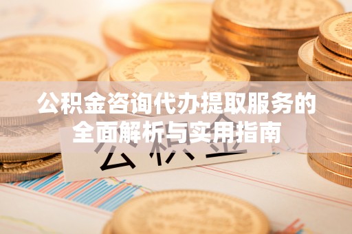 宝安公积金咨询代办提取服务的全面解析与实用指南