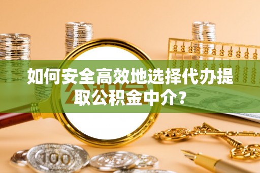 宝安如何安全高效地选择代办提取公积金中介？