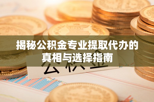 宝安揭秘公积金专业提取代办的真相与选择指南