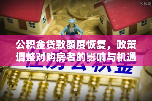 宝安公积金贷款额度恢复，政策调整对购房者的影响与机遇